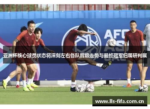 亚洲杯核心球员状态将深刻左右各队晋级走势与最终冠军归属研判展