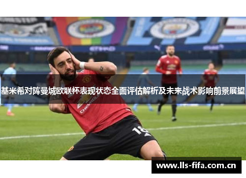 基米希对阵曼城欧联杯表现状态全面评估解析及未来战术影响前景展望 基米希对阵曼城欧联杯表现状态全面评估解析及未来战术影响前景展望